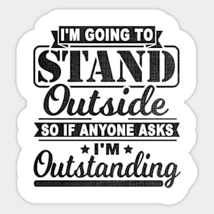 I'm Going To Stand Outside So If Anyone Asks I'm Outstanding Sticker